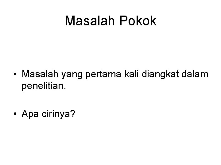 Masalah Pokok • Masalah yang pertama kali diangkat dalam penelitian. • Apa cirinya? 