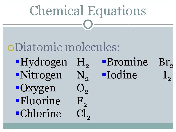 Chemical Equations Diatomic molecules: §Hydrogen §Nitrogen §Oxygen §Fluorine §Chlorine H 2 N 2 O