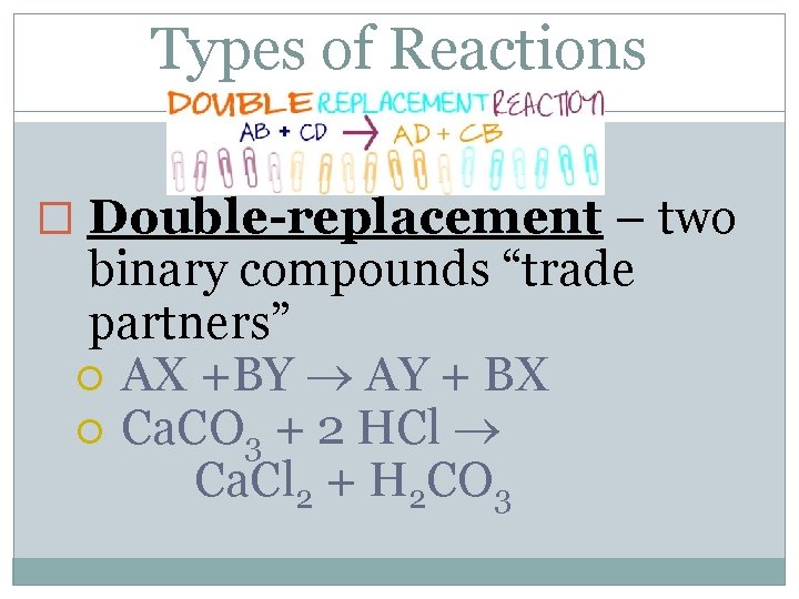 Types of Reactions � Double-replacement – two binary compounds “trade partners” AX +BY AY