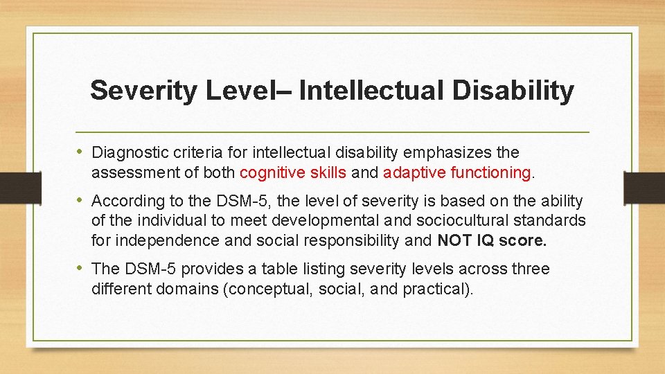 Severity Level– Intellectual Disability • Diagnostic criteria for intellectual disability emphasizes the assessment of