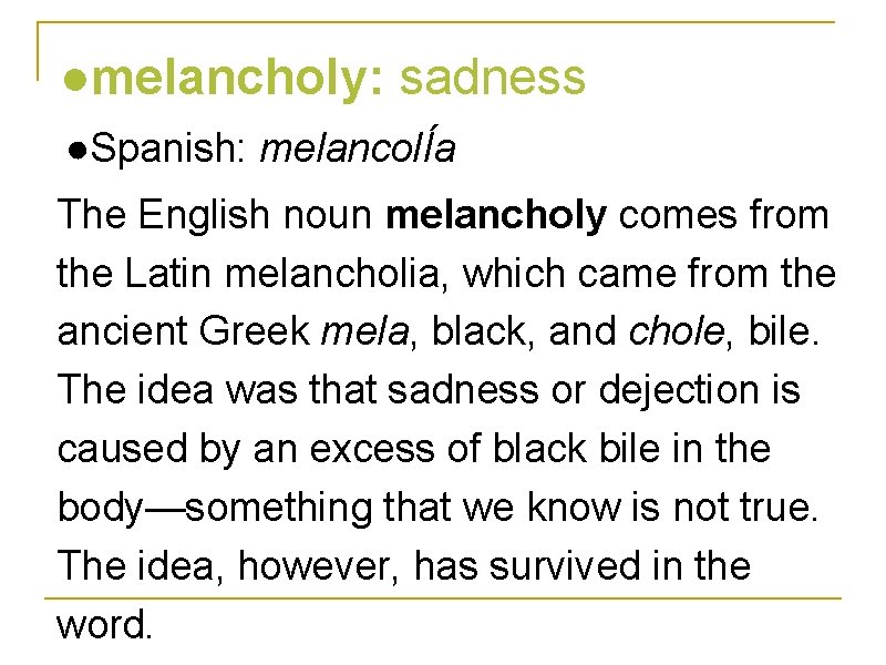 ●melancholy: sadness ●Spanish: melancolÍa The English noun melancholy comes from the Latin melancholia, which