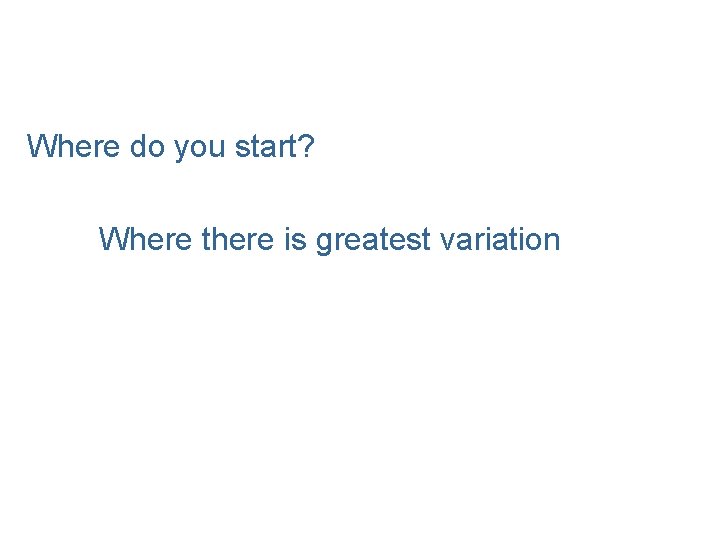 Where do you start? Where there is greatest variation 