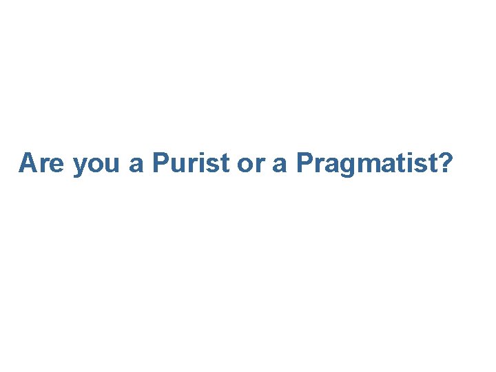 Are you a Purist or a Pragmatist? 