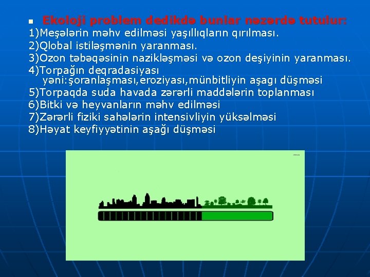 n Ekoloji problem dedikdə bunlar nəzərdə tutulur: 1)Meşələrin məhv edilməsi yaşıllıqların qırılması. 2)Qlobal istiləşmənin