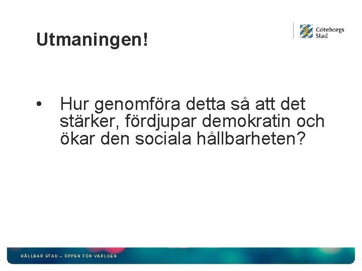 Utmaningen! • Hur genomföra detta så att det stärker, fördjupar demokratin och ökar den