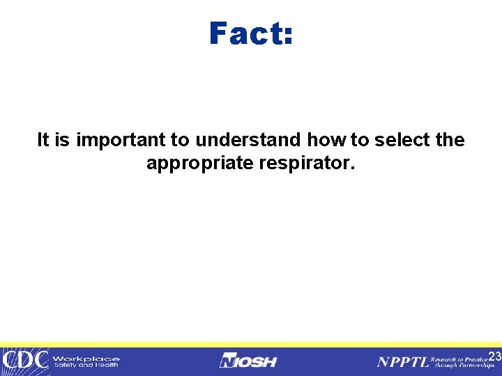 Fact: It is important to understand how to select the appropriate respirator. 23 