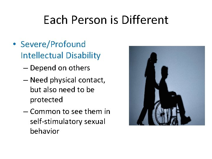 Each Person is Different • Severe/Profound Intellectual Disability – Depend on others – Need