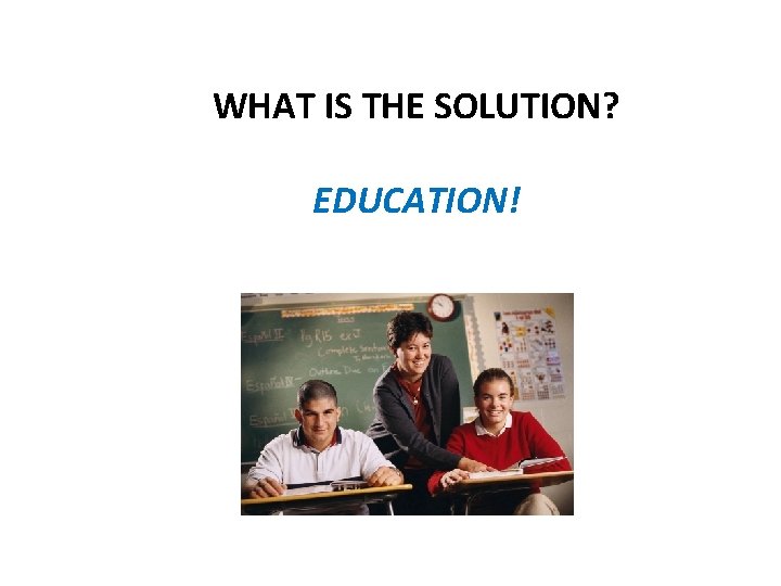 WHAT IS THE SOLUTION? EDUCATION! 