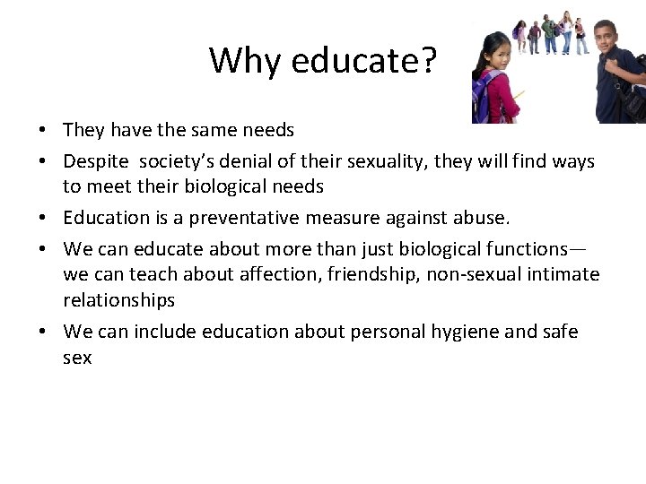 Why educate? • They have the same needs • Despite society’s denial of their