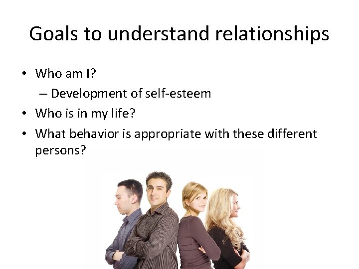 Goals to understand relationships • Who am I? – Development of self-esteem • Who