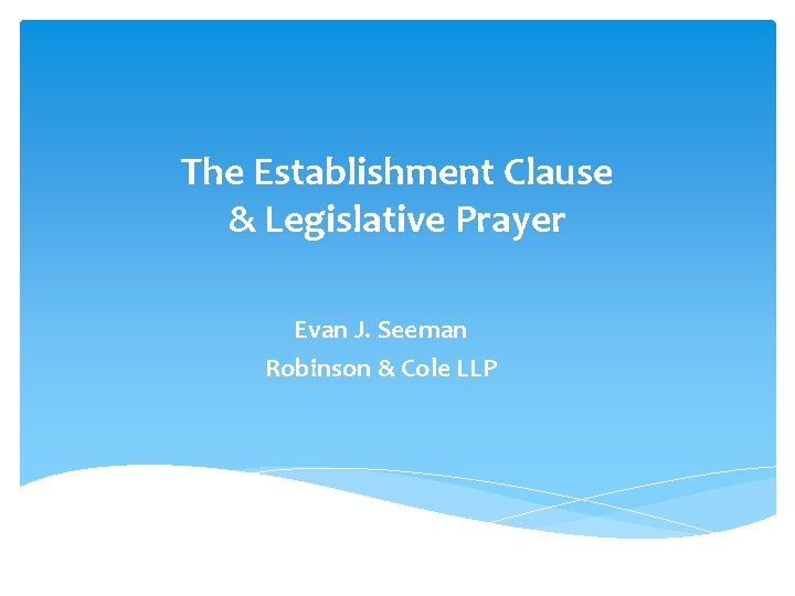 The Establishment Clause & Legislative Prayer Evan J. Seeman Robinson & Cole LLP 