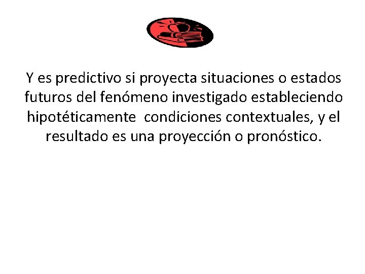 Y es predictivo si proyecta situaciones o estados futuros del fenómeno investigado estableciendo hipotéticamente