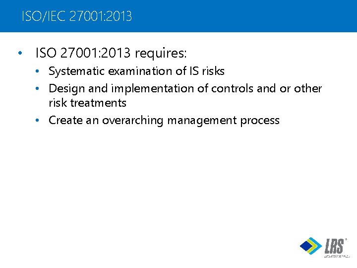 ISO/IEC 27001: 2013 • ISO 27001: 2013 requires: • Systematic examination of IS risks