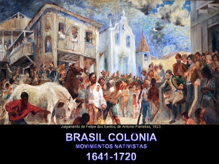 Julgamento de Felipe dos Santos, de Antonio Parreiras, 1923. BRASIL COLÔNIA MOVIMENTOS NATIVISTAS 1641