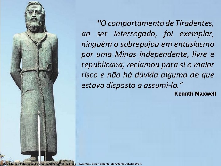 “O comportamento de Tiradentes, ao ser interrogado, foi exemplar, ninguém o sobrepujou em entusiasmo
