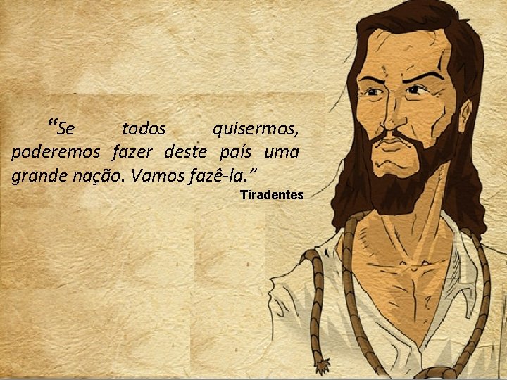 “Se todos quisermos, poderemos fazer deste país uma grande nação. Vamos fazê-la. ” Tiradentes