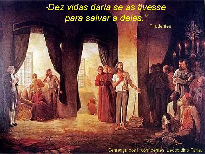 “ Dez vidas daria se as tivesse para salvar a deles. ” Tiradentes Sentença
