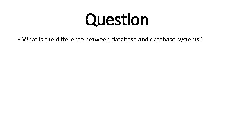 Question • What is the difference between database and database systems? Question • What is the difference between database and database systems?