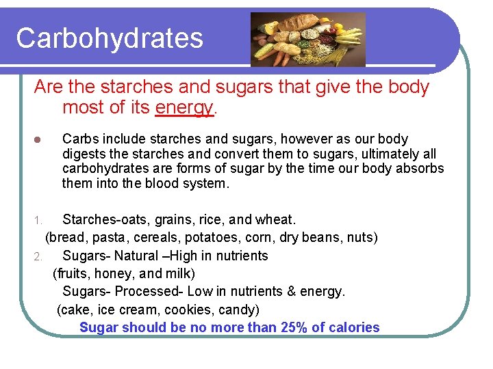 Carbohydrates Are the starches and sugars that give the body most of its energy.