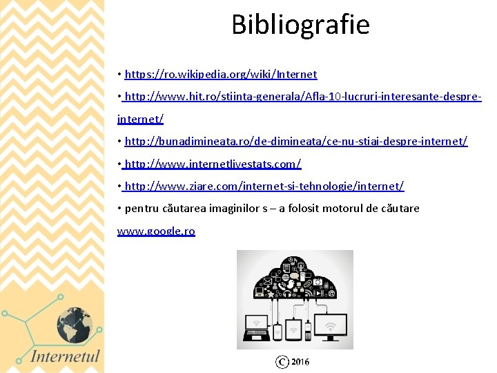 Bibliografie • https: //ro. wikipedia. org/wiki/Internet • http: //www. hit. ro/stiinta-generala/Afla-10 -lucruri-interesante-despreinternet/ • http: