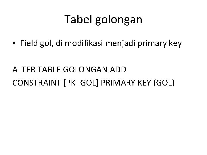 Tabel golongan • Field gol, di modifikasi menjadi primary key ALTER TABLE GOLONGAN ADD