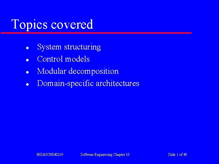 Topics covered l l System structuring Control models Modular decomposition Domain-specific architectures ©IS&JCH 040219 Topics covered l l System structuring Control models Modular decomposition Domain-specific architectures ©IS&JCH 040219