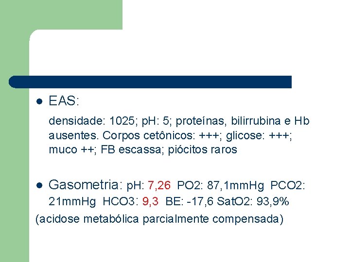 l EAS: densidade: 1025; p. H: 5; proteínas, bilirrubina e Hb ausentes. Corpos cetônicos: