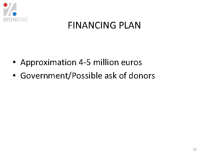 FINANCING PLAN • Approximation 4 -5 million euros • Government/Possible ask of donors 16