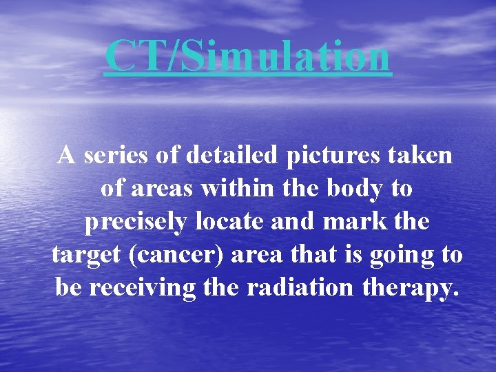 CT/Simulation A series of detailed pictures taken of areas within the body to precisely