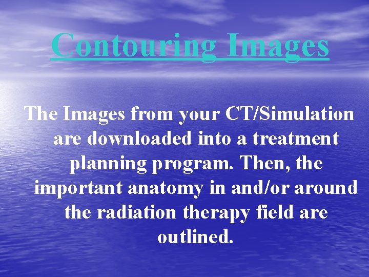 Contouring Images The Images from your CT/Simulation are downloaded into a treatment planning program.