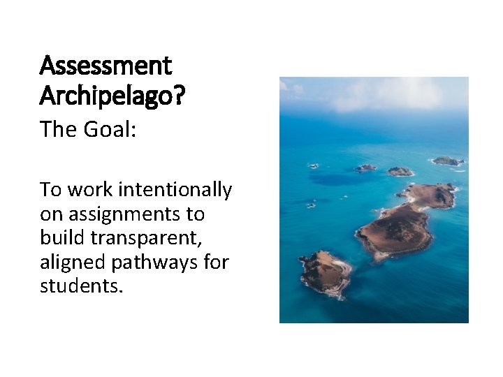 Assessment Archipelago? The Goal: To work intentionally on assignments to build transparent, aligned pathways