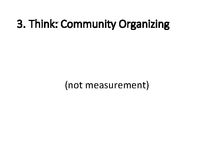3. Think: Community Organizing (not measurement) 
