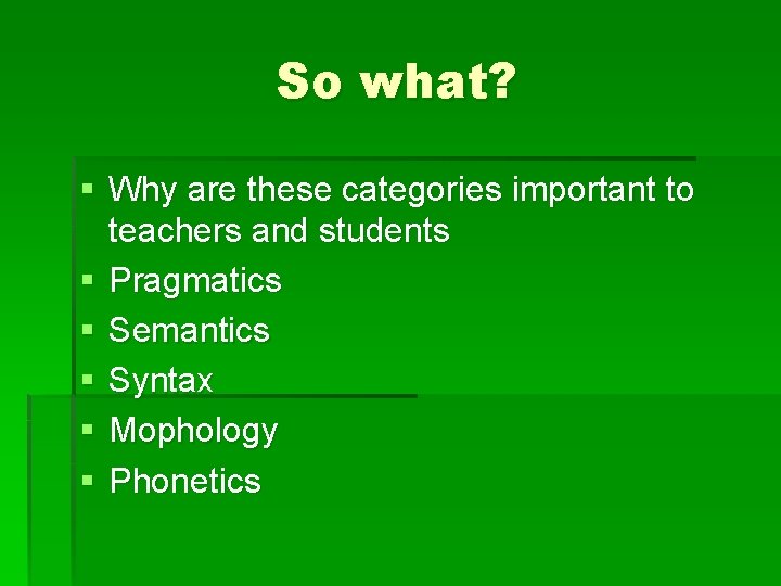 So what? § Why are these categories important to teachers and students § Pragmatics