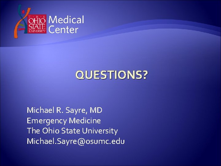 QUESTIONS? Michael R. Sayre, MD Emergency Medicine The Ohio State University Michael. Sayre@osumc. edu