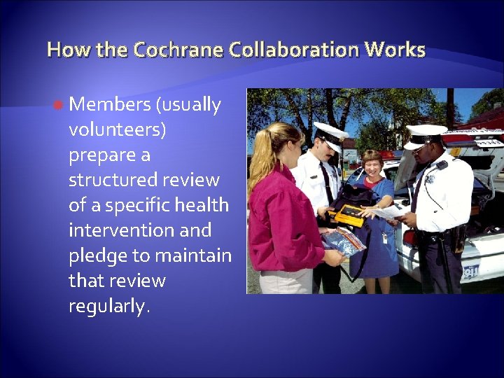 How the Cochrane Collaboration Works Members (usually volunteers) prepare a structured review of a