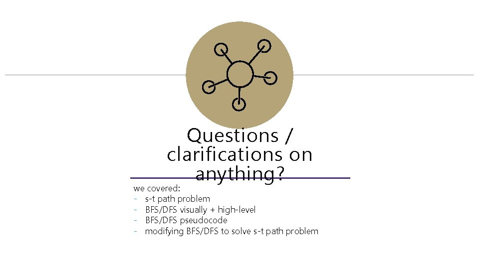 Questions / clarifications on anything? we covered: - s-t path problem - BFS/DFS visually