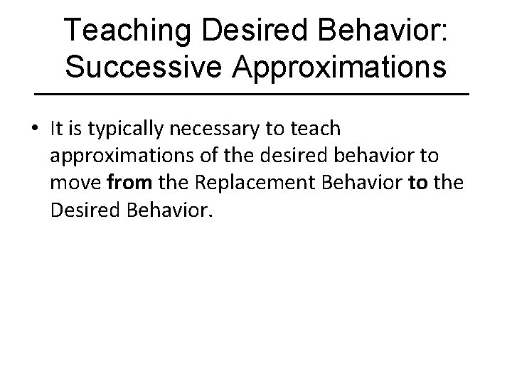 Teaching Desired Behavior: Successive Approximations • It is typically necessary to teach approximations of