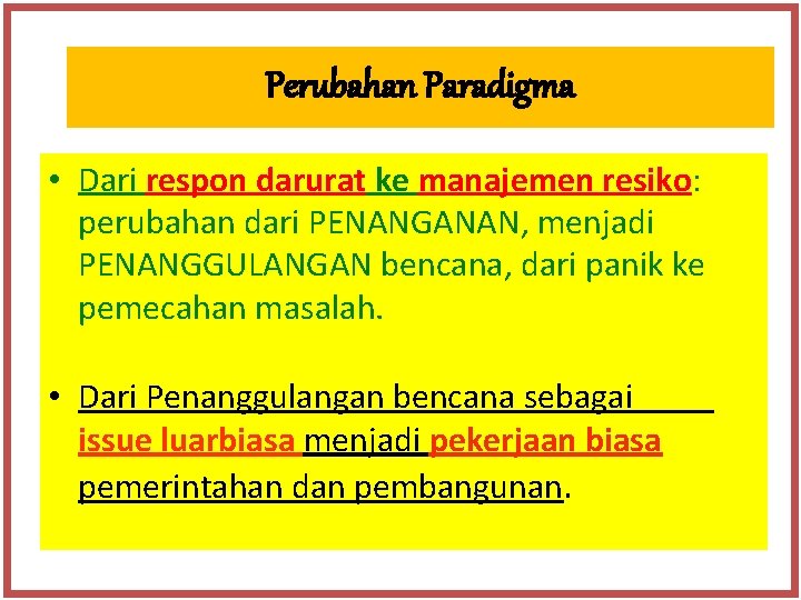 Perubahan Paradigma • Dari respon darurat ke manajemen resiko: perubahan dari PENANGANAN, menjadi PENANGGULANGAN Perubahan Paradigma • Dari respon darurat ke manajemen resiko: perubahan dari PENANGANAN, menjadi PENANGGULANGAN