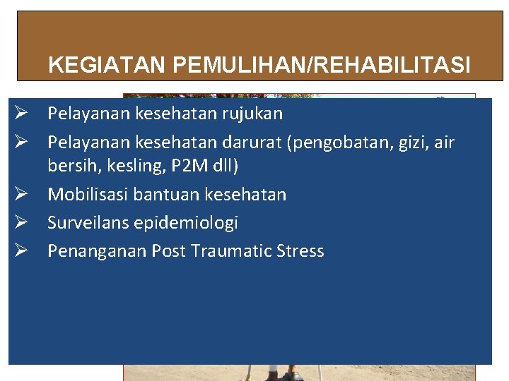 KEGIATAN PEMULIHAN/REHABILITASI Ø Pelayanan kesehatan rujukan Ø Pelayanan kesehatan darurat (pengobatan, gizi, air bersih, KEGIATAN PEMULIHAN/REHABILITASI Ø Pelayanan kesehatan rujukan Ø Pelayanan kesehatan darurat (pengobatan, gizi, air bersih,
