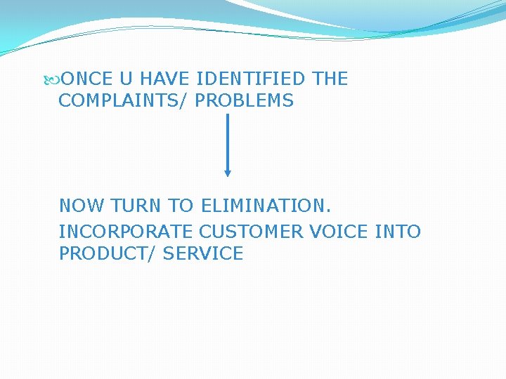  ONCE U HAVE IDENTIFIED THE COMPLAINTS/ PROBLEMS NOW TURN TO ELIMINATION. INCORPORATE CUSTOMER