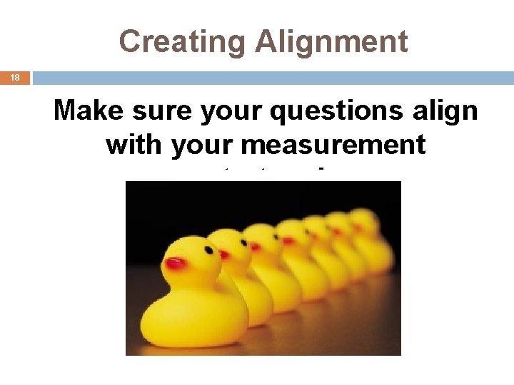 Creating Alignment 18 Make sure your questions align with your measurement strategy! 