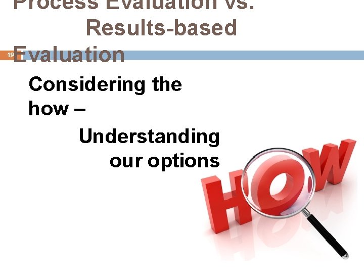 Process Evaluation vs. Results-based Evaluation 19 Considering the how – Understanding our options 