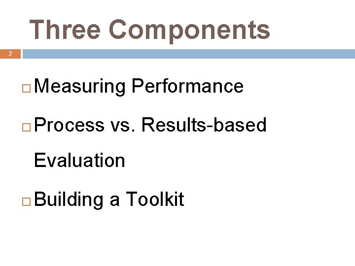 Three Components 2 Measuring Performance Process vs. Results-based Evaluation Building a Toolkit 