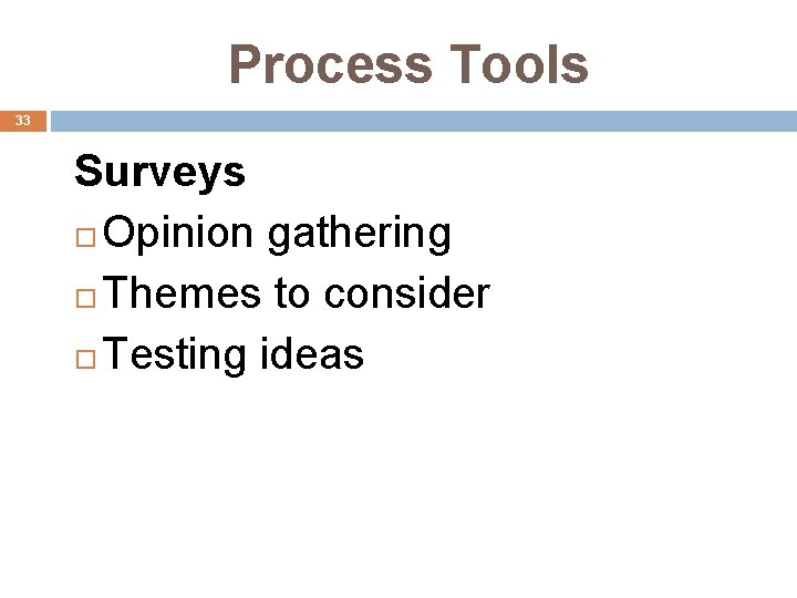 Process Tools 33 Surveys Opinion gathering Themes to consider Testing ideas 