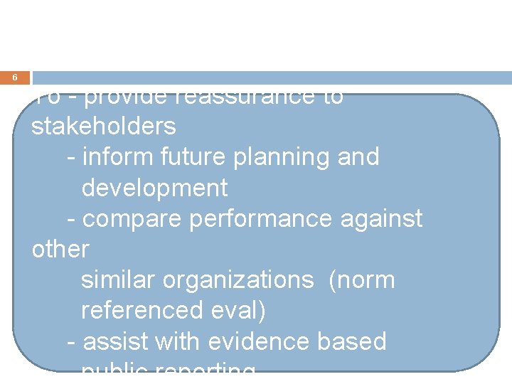 6 To - provide reassurance to stakeholders - inform future planning and development -