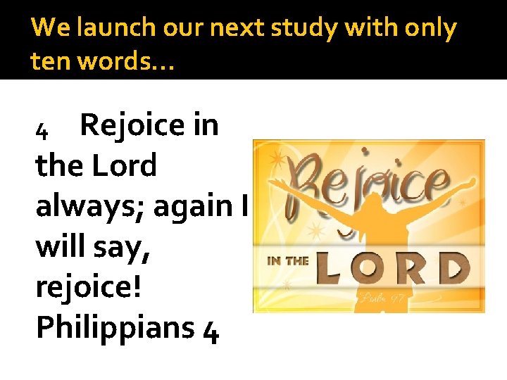 We launch our next study with only ten words… Rejoice in the Lord always;