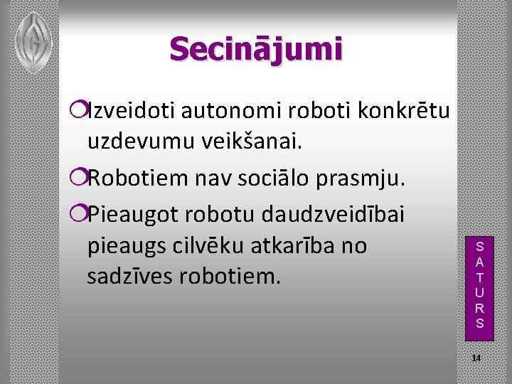 Secinājumi ¦Izveidoti autonomi roboti konkrētu uzdevumu veikšanai. ¦Robotiem nav sociālo prasmju. ¦Pieaugot robotu daudzveidībai