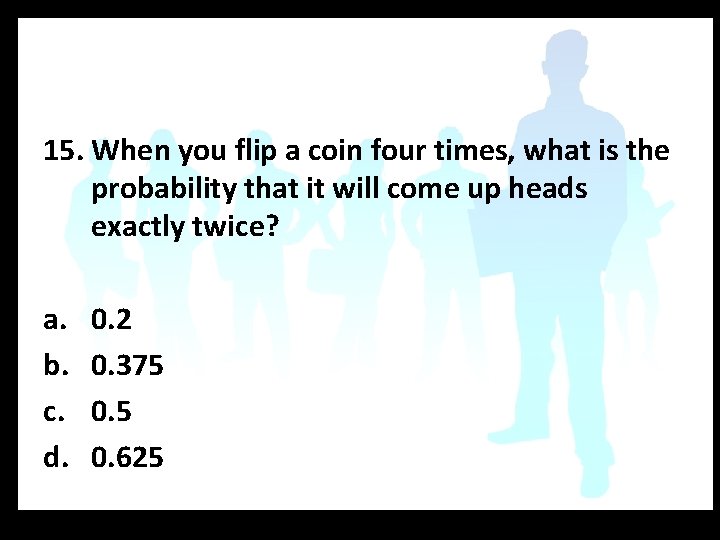 15. When you flip a coin four times, what is the probability that it