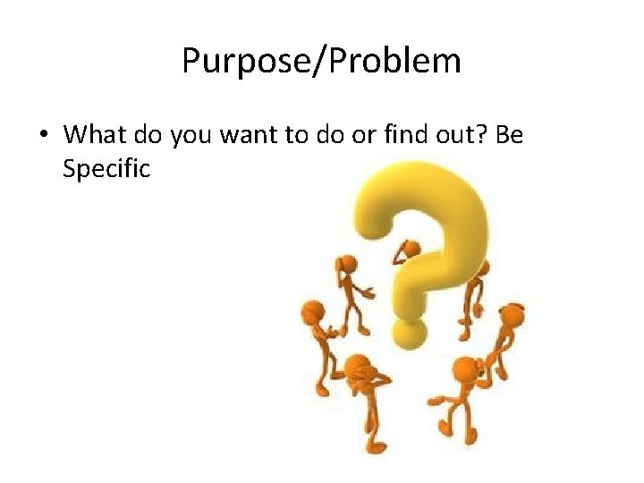 Purpose/Problem • What do you want to do or find out? Be Specific 