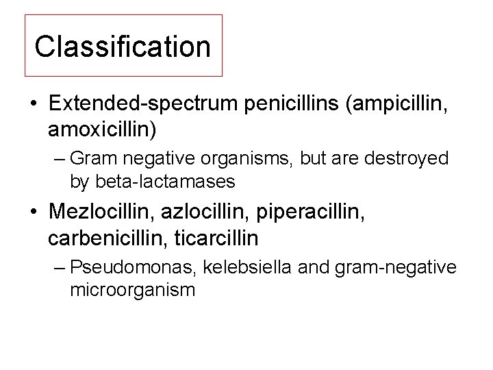 Classification • Extended spectrum penicillins (ampicillin, amoxicillin) – Gram negative organisms, but are destroyed
